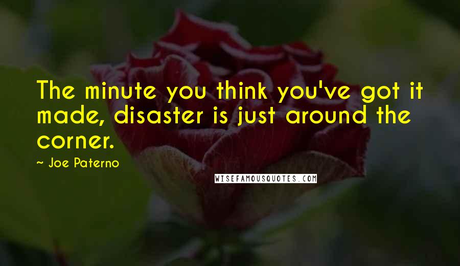 Joe Paterno Quotes: The minute you think you've got it made, disaster is just around the corner.