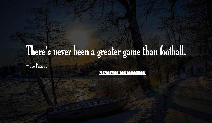 Joe Paterno Quotes: There's never been a greater game than football.