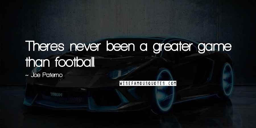 Joe Paterno Quotes: There's never been a greater game than football.