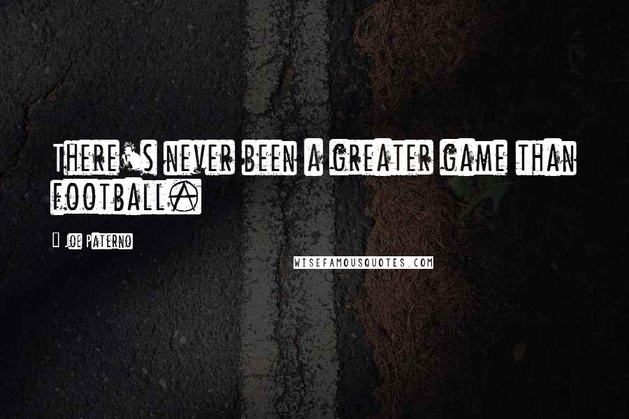 Joe Paterno Quotes: There's never been a greater game than football.