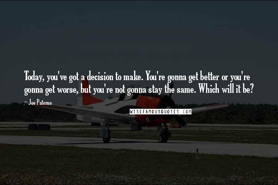 Joe Paterno Quotes: Today, you've got a decision to make. You're gonna get better or you're gonna get worse, but you're not gonna stay the same. Which will it be?