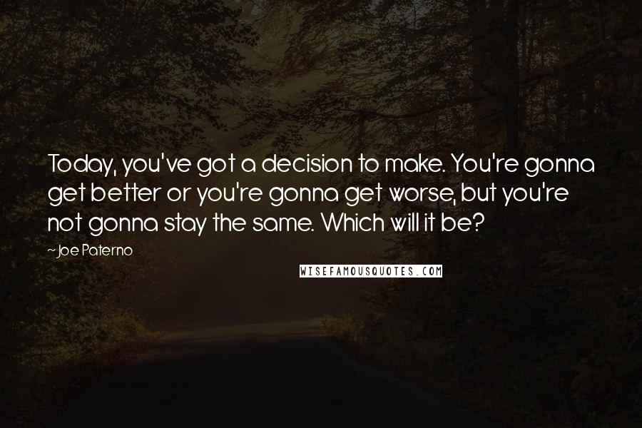 Joe Paterno Quotes: Today, you've got a decision to make. You're gonna get better or you're gonna get worse, but you're not gonna stay the same. Which will it be?