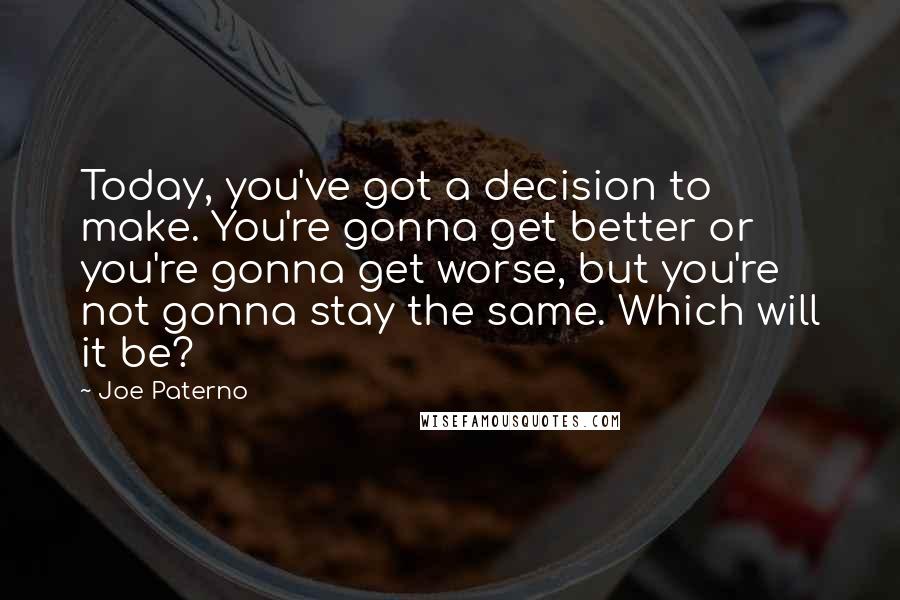 Joe Paterno Quotes: Today, you've got a decision to make. You're gonna get better or you're gonna get worse, but you're not gonna stay the same. Which will it be?
