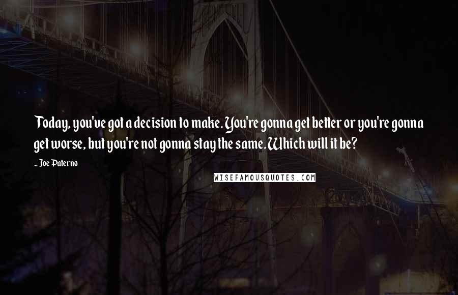 Joe Paterno Quotes: Today, you've got a decision to make. You're gonna get better or you're gonna get worse, but you're not gonna stay the same. Which will it be?