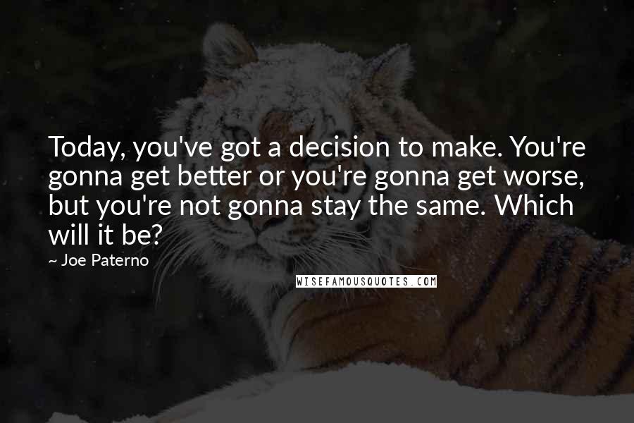 Joe Paterno Quotes: Today, you've got a decision to make. You're gonna get better or you're gonna get worse, but you're not gonna stay the same. Which will it be?