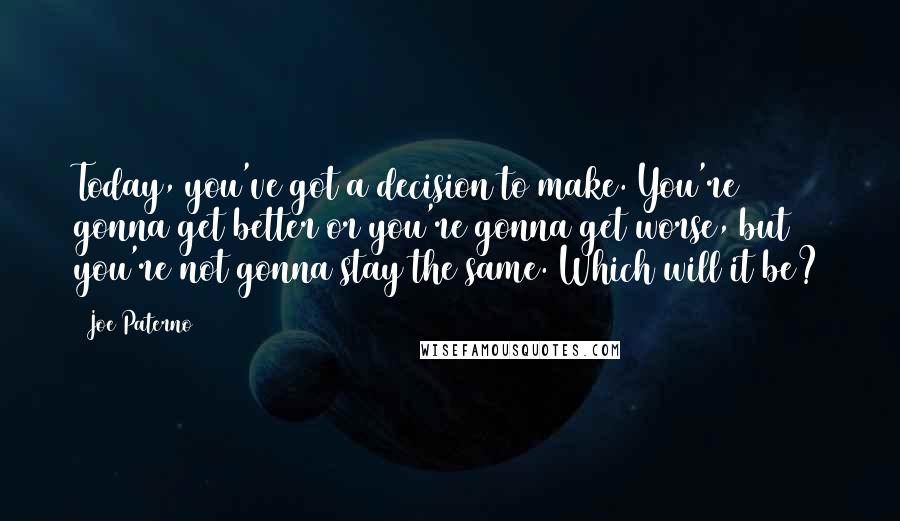 Joe Paterno Quotes: Today, you've got a decision to make. You're gonna get better or you're gonna get worse, but you're not gonna stay the same. Which will it be?