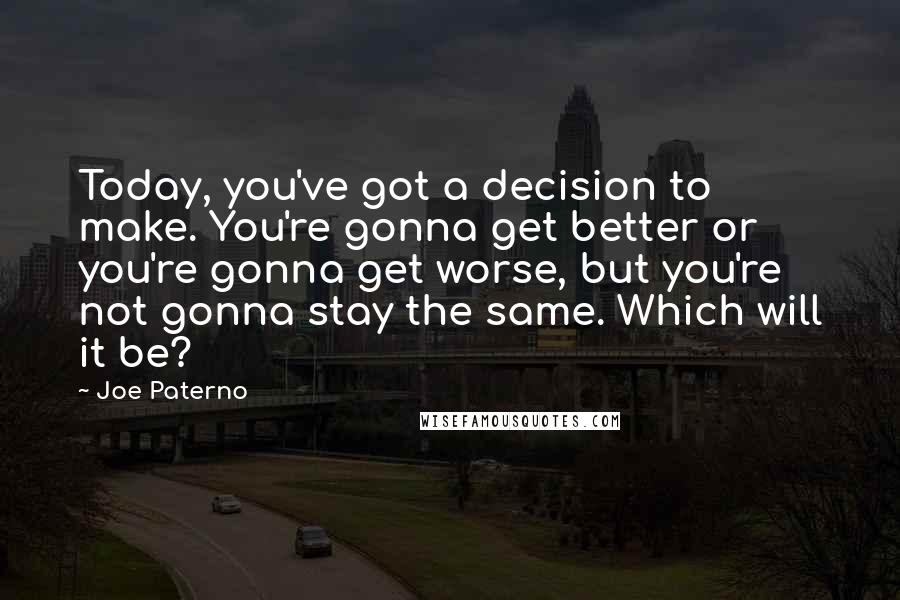 Joe Paterno Quotes: Today, you've got a decision to make. You're gonna get better or you're gonna get worse, but you're not gonna stay the same. Which will it be?