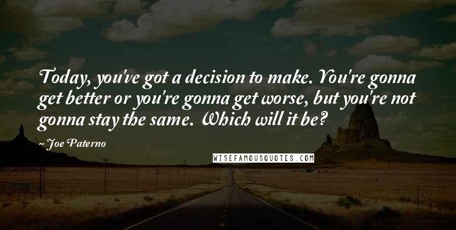 Joe Paterno Quotes: Today, you've got a decision to make. You're gonna get better or you're gonna get worse, but you're not gonna stay the same. Which will it be?