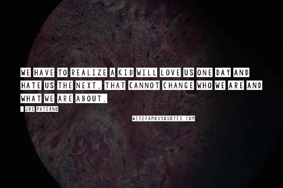 Joe Paterno Quotes: We have to realize a kid will love us one day and hate us the next. That cannot change who we are and what we are about.