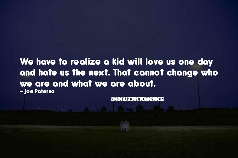Joe Paterno Quotes: We have to realize a kid will love us one day and hate us the next. That cannot change who we are and what we are about.