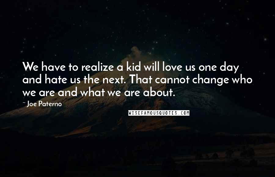 Joe Paterno Quotes: We have to realize a kid will love us one day and hate us the next. That cannot change who we are and what we are about.