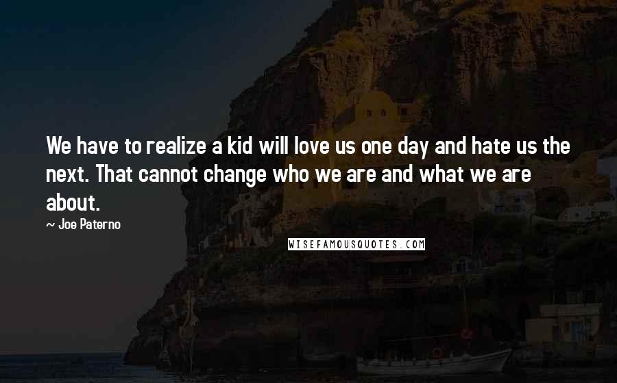 Joe Paterno Quotes: We have to realize a kid will love us one day and hate us the next. That cannot change who we are and what we are about.