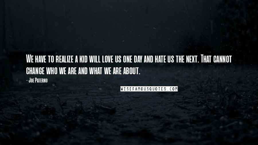 Joe Paterno Quotes: We have to realize a kid will love us one day and hate us the next. That cannot change who we are and what we are about.