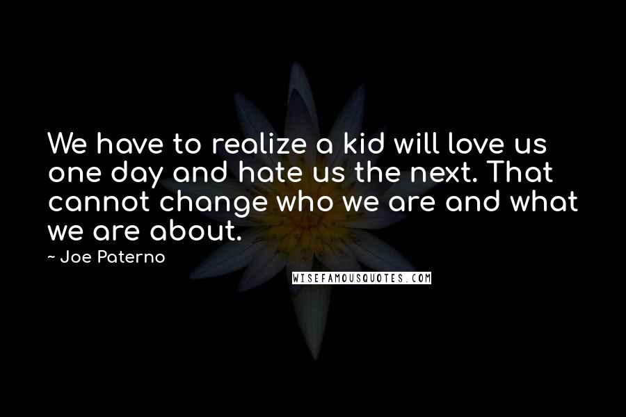 Joe Paterno Quotes: We have to realize a kid will love us one day and hate us the next. That cannot change who we are and what we are about.