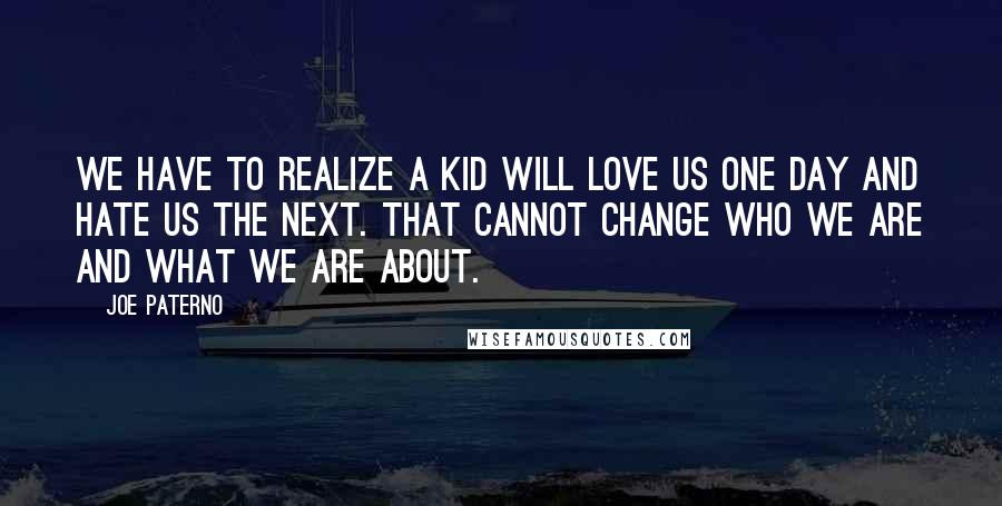 Joe Paterno Quotes: We have to realize a kid will love us one day and hate us the next. That cannot change who we are and what we are about.