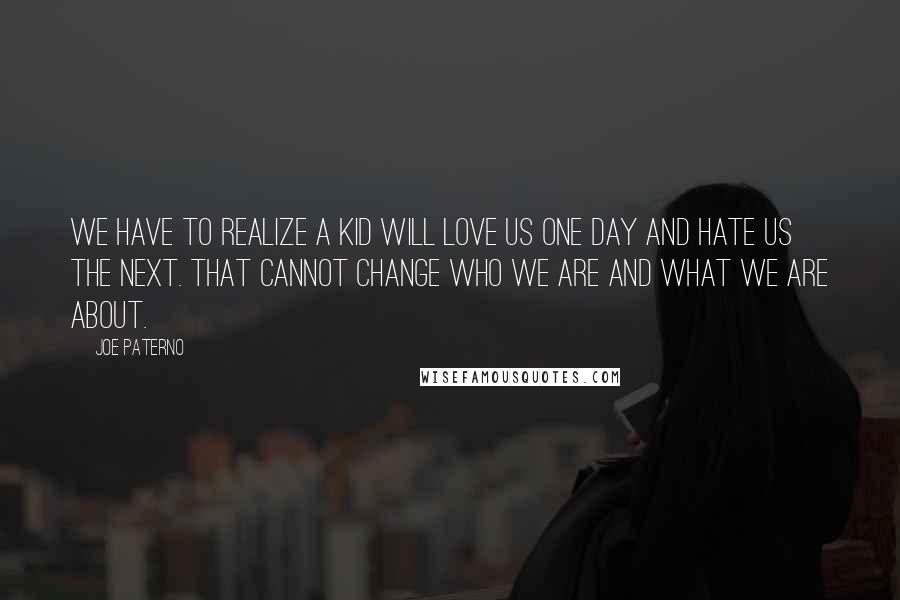 Joe Paterno Quotes: We have to realize a kid will love us one day and hate us the next. That cannot change who we are and what we are about.