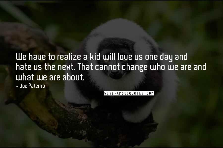 Joe Paterno Quotes: We have to realize a kid will love us one day and hate us the next. That cannot change who we are and what we are about.