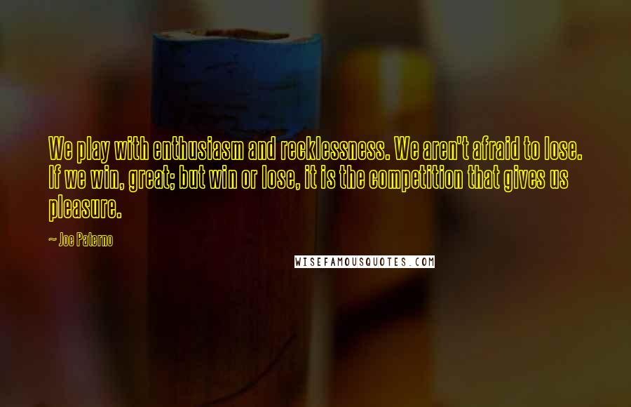 Joe Paterno Quotes: We play with enthusiasm and recklessness. We aren't afraid to lose. If we win, great; but win or lose, it is the competition that gives us pleasure.