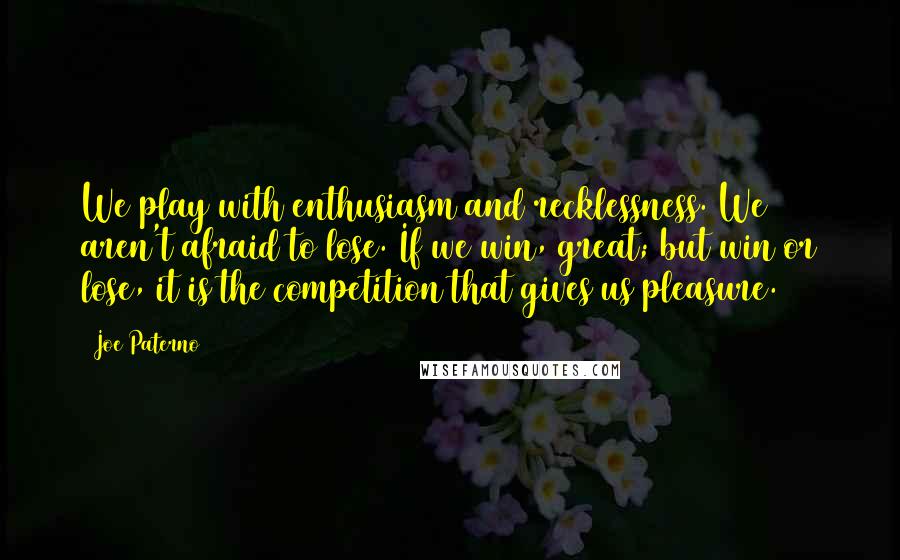 Joe Paterno Quotes: We play with enthusiasm and recklessness. We aren't afraid to lose. If we win, great; but win or lose, it is the competition that gives us pleasure.