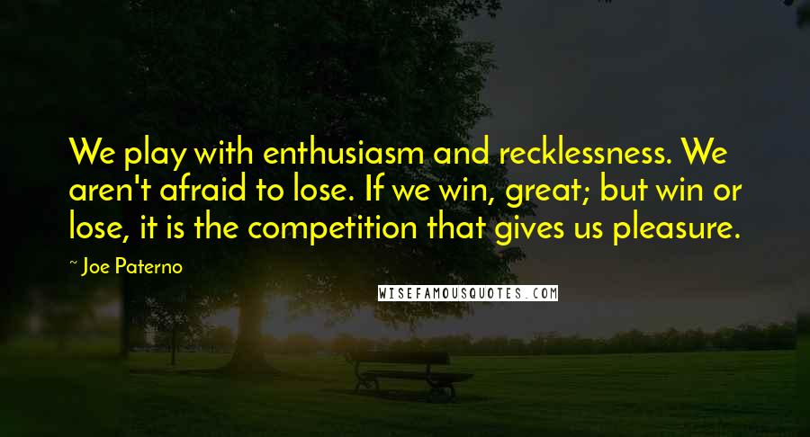 Joe Paterno Quotes: We play with enthusiasm and recklessness. We aren't afraid to lose. If we win, great; but win or lose, it is the competition that gives us pleasure.
