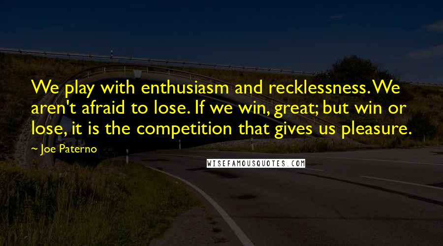 Joe Paterno Quotes: We play with enthusiasm and recklessness. We aren't afraid to lose. If we win, great; but win or lose, it is the competition that gives us pleasure.