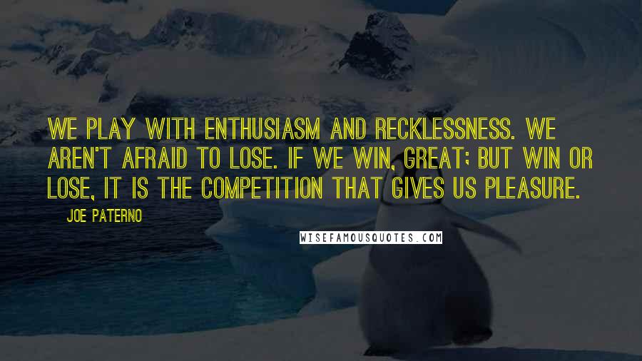 Joe Paterno Quotes: We play with enthusiasm and recklessness. We aren't afraid to lose. If we win, great; but win or lose, it is the competition that gives us pleasure.