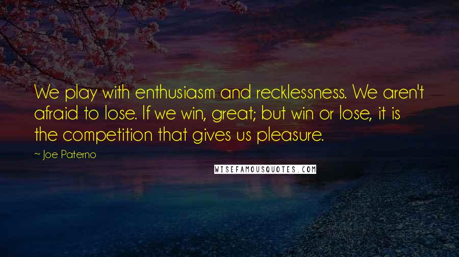 Joe Paterno Quotes: We play with enthusiasm and recklessness. We aren't afraid to lose. If we win, great; but win or lose, it is the competition that gives us pleasure.