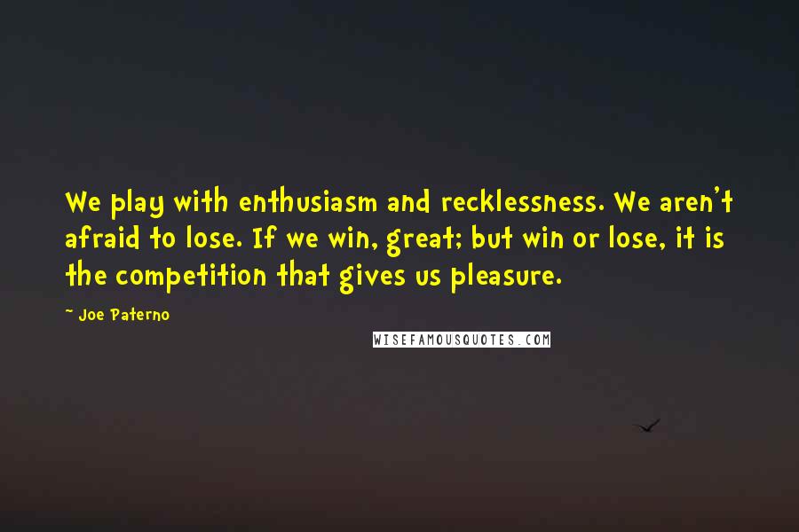 Joe Paterno Quotes: We play with enthusiasm and recklessness. We aren't afraid to lose. If we win, great; but win or lose, it is the competition that gives us pleasure.