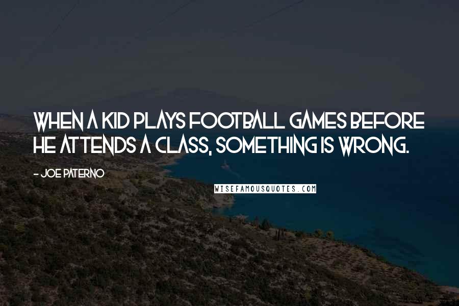 Joe Paterno Quotes: When a kid plays football games before he attends a class, something is wrong.