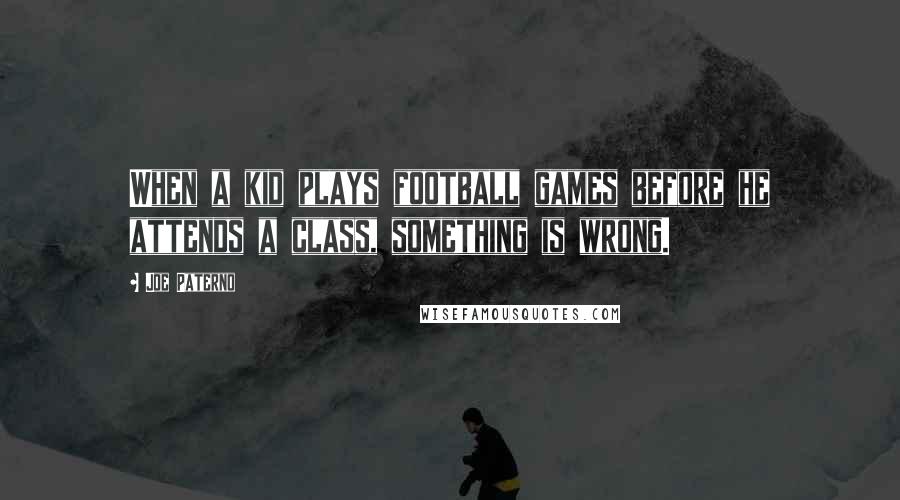 Joe Paterno Quotes: When a kid plays football games before he attends a class, something is wrong.