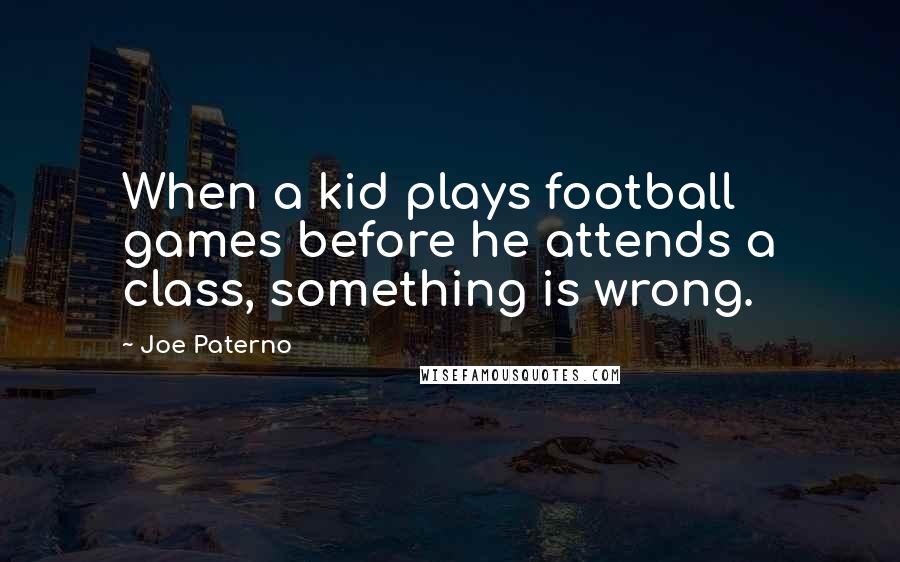 Joe Paterno Quotes: When a kid plays football games before he attends a class, something is wrong.