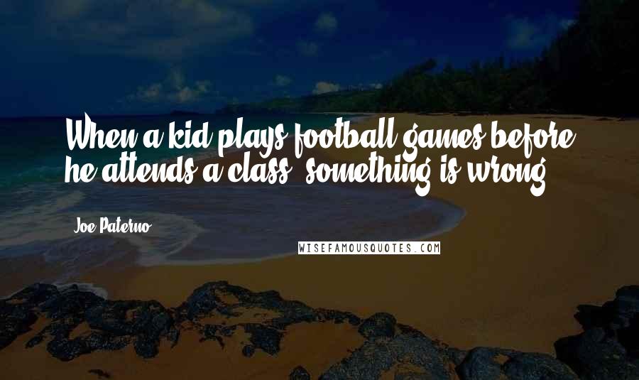 Joe Paterno Quotes: When a kid plays football games before he attends a class, something is wrong.