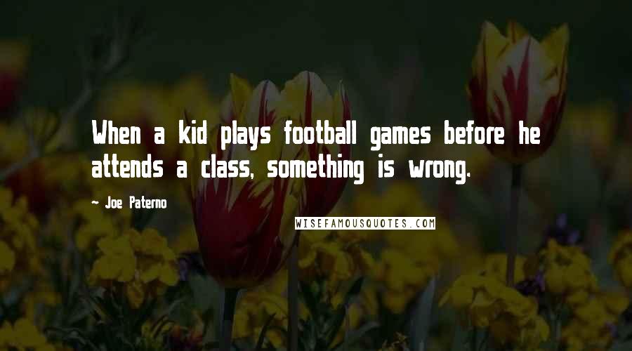 Joe Paterno Quotes: When a kid plays football games before he attends a class, something is wrong.