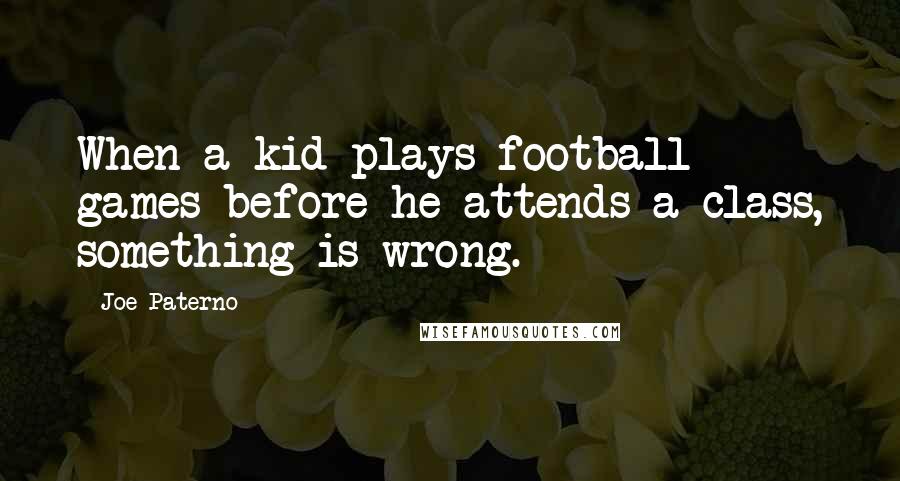 Joe Paterno Quotes: When a kid plays football games before he attends a class, something is wrong.