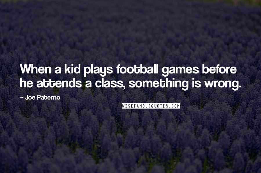 Joe Paterno Quotes: When a kid plays football games before he attends a class, something is wrong.
