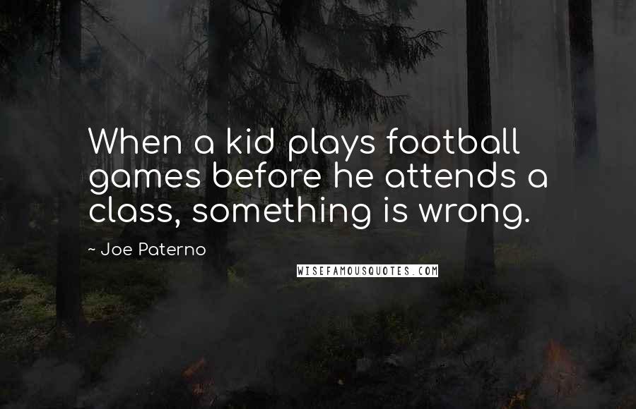 Joe Paterno Quotes: When a kid plays football games before he attends a class, something is wrong.