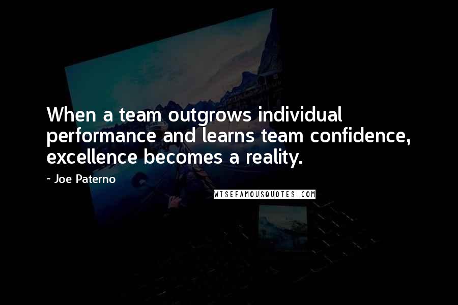 Joe Paterno Quotes: When a team outgrows individual performance and learns team confidence, excellence becomes a reality.