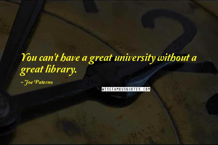 Joe Paterno Quotes: You can't have a great university without a great library.