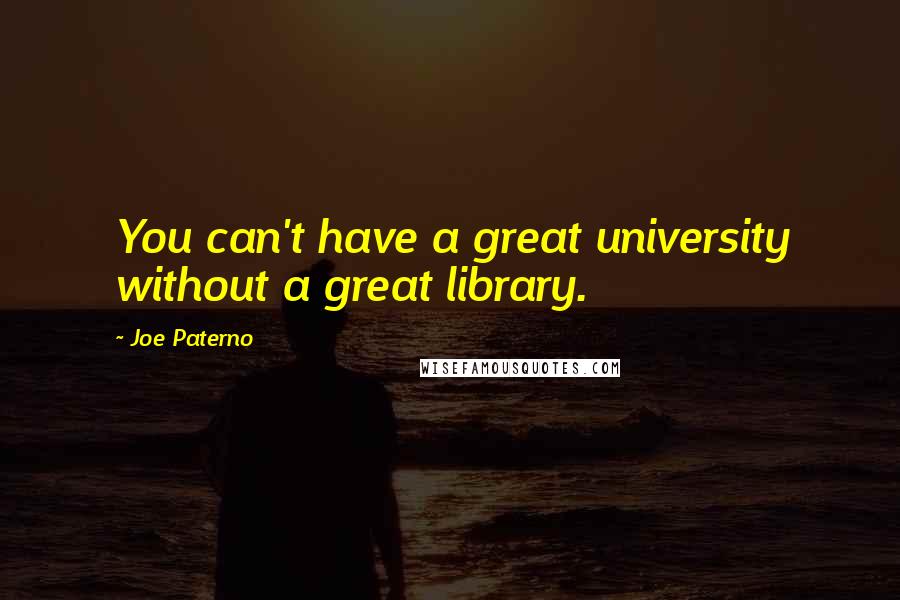 Joe Paterno Quotes: You can't have a great university without a great library.