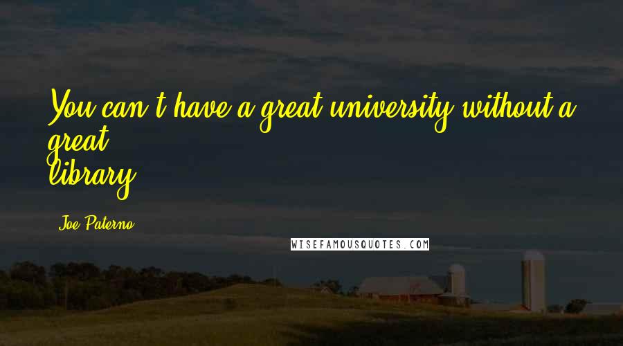 Joe Paterno Quotes: You can't have a great university without a great library.