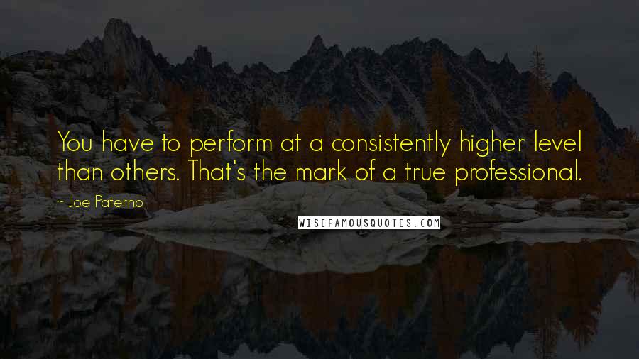 Joe Paterno Quotes: You have to perform at a consistently higher level than others. That's the mark of a true professional.