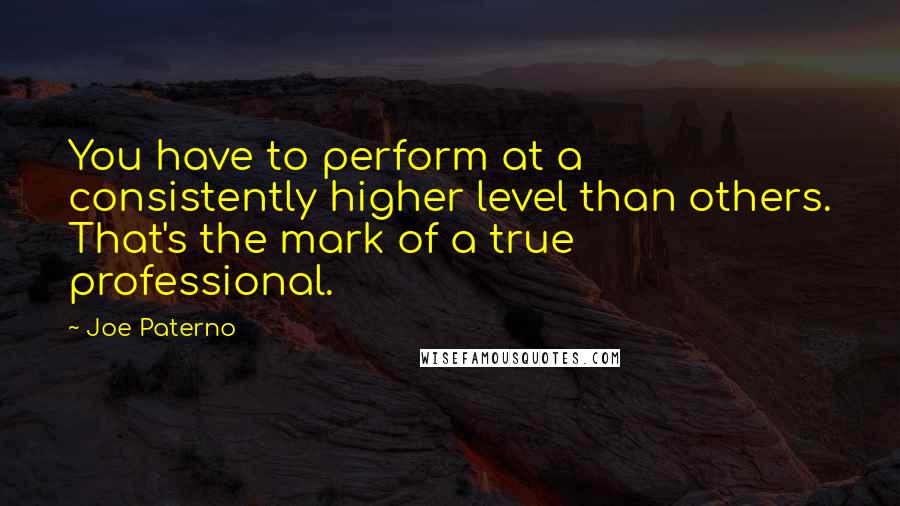 Joe Paterno Quotes: You have to perform at a consistently higher level than others. That's the mark of a true professional.