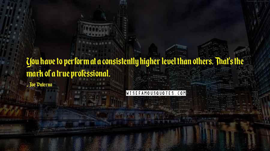 Joe Paterno Quotes: You have to perform at a consistently higher level than others. That's the mark of a true professional.