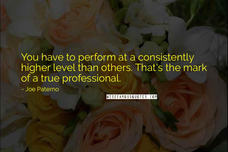 Joe Paterno Quotes: You have to perform at a consistently higher level than others. That's the mark of a true professional.