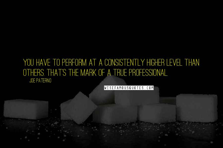 Joe Paterno Quotes: You have to perform at a consistently higher level than others. That's the mark of a true professional.