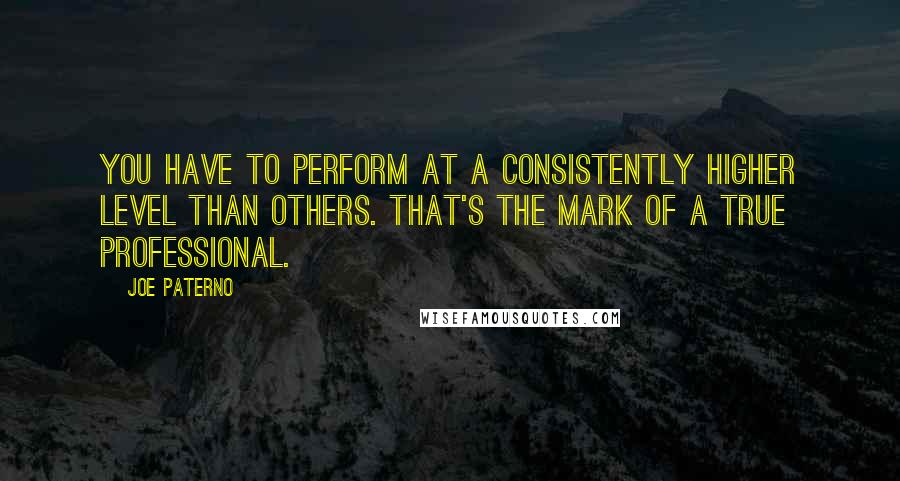 Joe Paterno Quotes: You have to perform at a consistently higher level than others. That's the mark of a true professional.