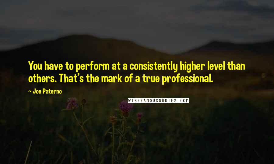 Joe Paterno Quotes: You have to perform at a consistently higher level than others. That's the mark of a true professional.