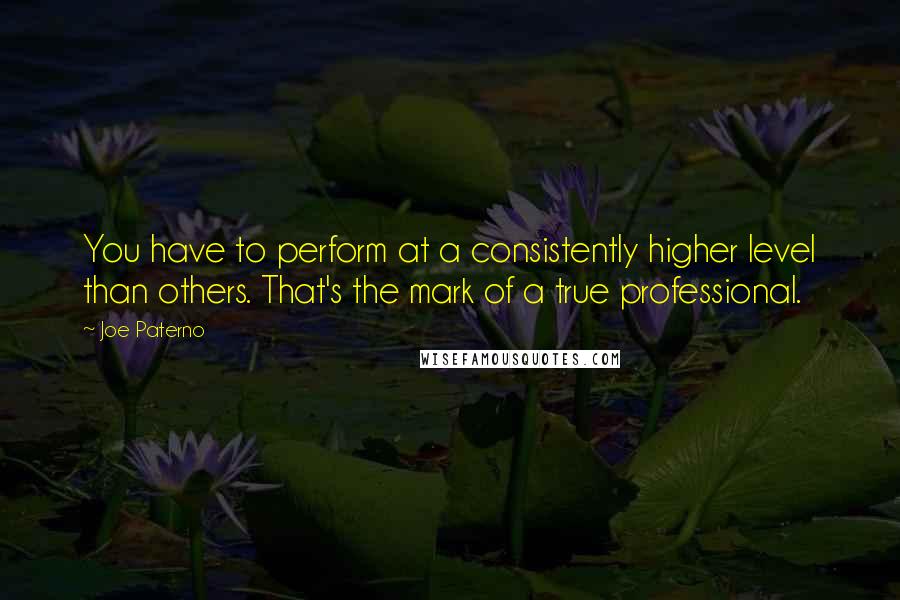 Joe Paterno Quotes: You have to perform at a consistently higher level than others. That's the mark of a true professional.