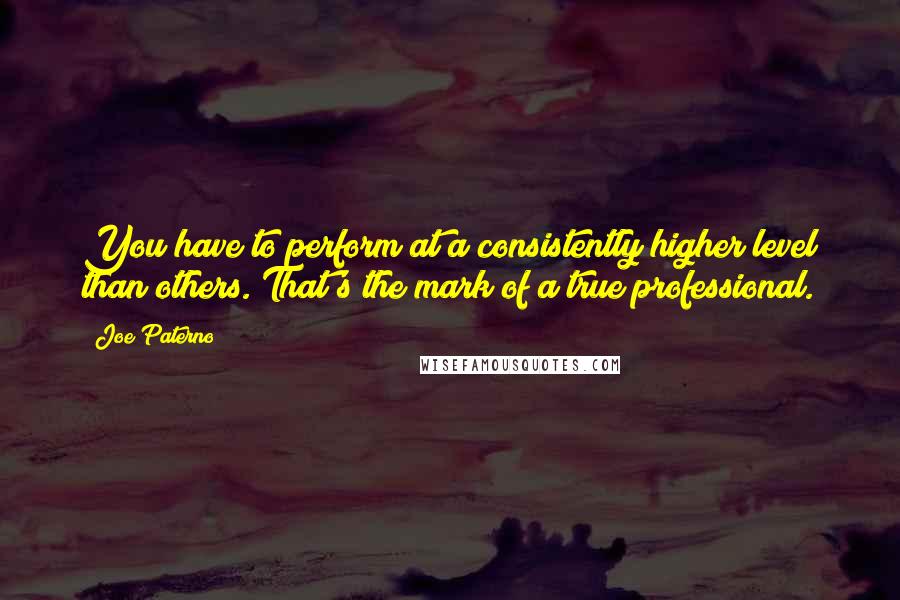 Joe Paterno Quotes: You have to perform at a consistently higher level than others. That's the mark of a true professional.