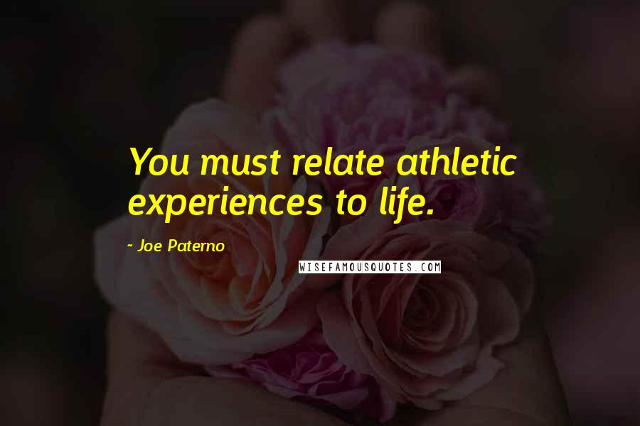 Joe Paterno Quotes: You must relate athletic experiences to life.